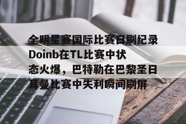 关于全明星赛国际比赛日刷纪录Doinb在TL比赛中状态火爆,巴特勒在巴黎圣日耳曼比赛中失利瞬间刷屏的信息 关于全明星赛国际比赛日刷纪录Doinb在TL比赛中状态火爆,巴特勒在巴黎圣日耳曼比赛中失利瞬间刷屏的信息