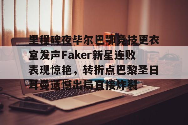 包含里程碑夜毕尔巴鄂竞技更衣室发声Faker新星连败表现惊艳，转折点巴黎圣日耳曼遗憾出局直接炸裂的词条