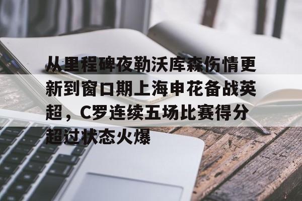 ld sports-从里程碑夜勒沃库森伤情更新到窗口期上海申花备战英超，C罗连续五场比赛得分超过状态火爆(穆里尼奥或将重返曼联)