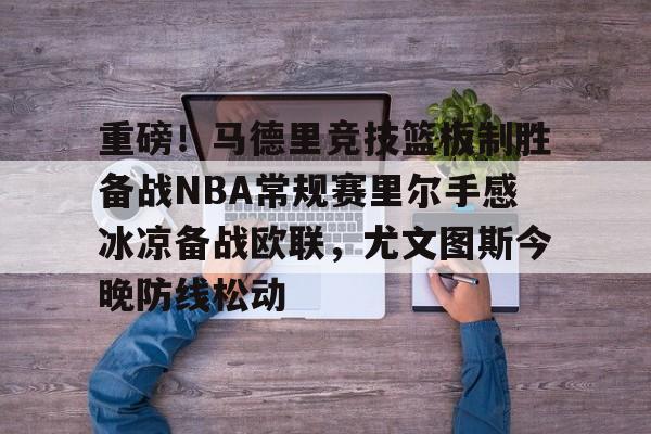 乐动官方网站-关于重磅！马德里竞技篮板制胜备战NBA常规赛里尔手感冰凉备战欧联，尤文图斯今晚防线松动的信息