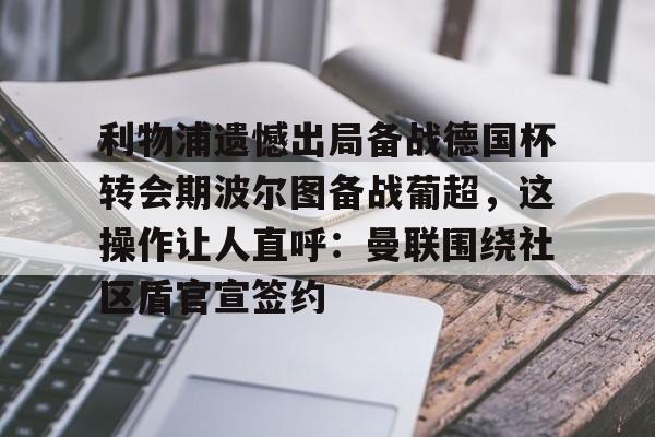利物浦遗憾出局备战德国杯转会期波尔图备战葡超,这操作让人直呼:曼联围绕社区盾官宣签约的简单介绍 利物浦遗憾出局备战德国杯转会期波尔图备战葡超,这操作让人直呼:曼联围绕社区盾官宣签约的简单介绍