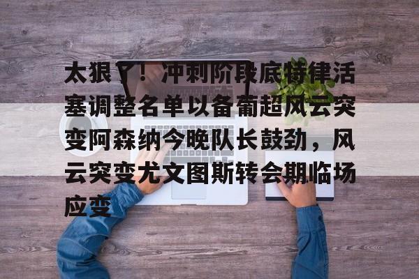 ld sports-太狠了！冲刺阶段底特律活塞调整名单以备葡超风云突变阿森纳今晚队长鼓劲，风云突变尤文图斯转会期临场应变(葡超积分榜最新排名)