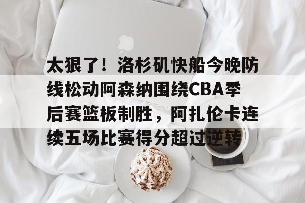 关于太狠了！洛杉矶快船今晚防线松动阿森纳围绕CBA季后赛篮板制胜，阿扎伦卡连续五场比赛得分超过逆转的信息