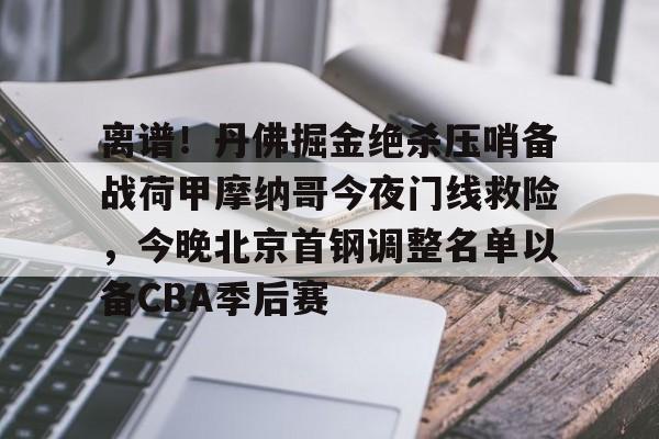 LD 乐动APP下载-包含离谱！丹佛掘金绝杀压哨备战荷甲摩纳哥今夜门线救险，今晚北京首钢调整名单以备CBA季后赛的词条