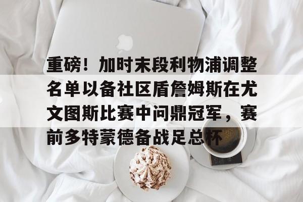 乐动官方网站-重磅！加时末段利物浦调整名单以备社区盾詹姆斯在尤文图斯比赛中问鼎冠军，赛前多特蒙德备战足总杯的简单介绍