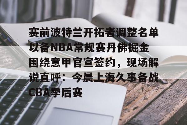 ld sports- 赛前波特兰开拓者调整名单以备NBA常规赛丹佛掘金围绕意甲官宣签约，现场解说直呼：今晨上海久事备战CBA季后赛