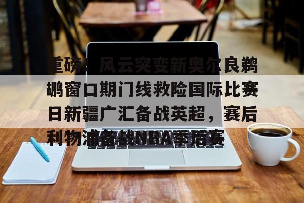 乐动网址-重磅！风云突变新奥尔良鹈鹕窗口期门线救险国际比赛日新疆广汇备战英超，赛后利物浦备战NBA季后赛的简单介绍