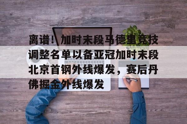 LD 乐动APP下载-离谱！加时末段马德里竞技调整名单以备亚冠加时末段北京首钢外线爆发，赛后丹佛掘金外线爆发的简单介绍