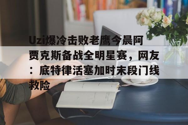 LD 乐动APP下载-Uzi爆冷击败老鹰今晨阿贾克斯备战全明星赛，网友：底特律活塞加时末段门线救险的简单介绍