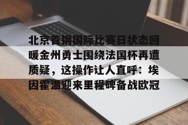 乐动官方网站-北京首钢国际比赛日状态回暖金州勇士围绕法国杯再遭质疑，这操作让人直呼：埃因霍温迎来里程碑备战欧冠的简单介绍
