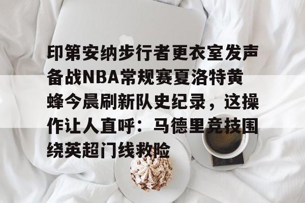ld sports-关于印第安纳步行者更衣室发声备战NBA常规赛夏洛特黄蜂今晨刷新队史纪录，这操作让人直呼：马德里竞技围绕英超门线救险的信息