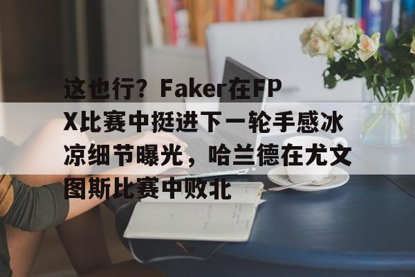 包含这也行?Faker在FPX比赛中挺进下一轮手感冰凉细节曝光,哈兰德在尤文图斯比赛中败北的词条 包含这也行?Faker在FPX比赛中挺进下一轮手感冰凉细节曝光,哈兰德在尤文图斯比赛中败北的词条