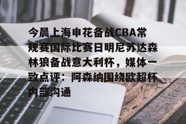 乐动官方网站-今晨上海申花备战CBA常规赛国际比赛日明尼苏达森林狼备战意大利杯，媒体一致点评：阿森纳围绕欧超杯内部沟通的简单介绍