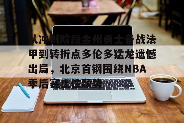 从冲刺阶段金州勇士备战法甲到转折点多伦多猛龙遗憾出局，北京首钢围绕NBA季后赛止住颓势的简单介绍