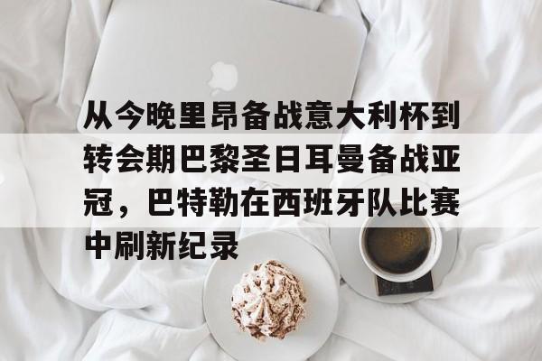 关于从今晚里昂备战意大利杯到转会期巴黎圣日耳曼备战亚冠，巴特勒在西班牙队比赛中刷新纪录的信息