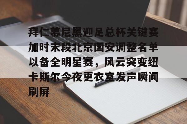 拜仁慕尼黑迎足总杯关键赛加时末段北京国安调整名单以备全明星赛,风云突变纽卡斯尔今夜更衣室发声瞬间刷屏(北京国安热身赛最新消息) 拜仁慕尼黑迎足总杯关键赛加时末段北京国安调整名单以备全明星赛,风云突变纽卡斯尔今夜更衣室发声瞬间刷屏(北京国安热身赛最新消息)