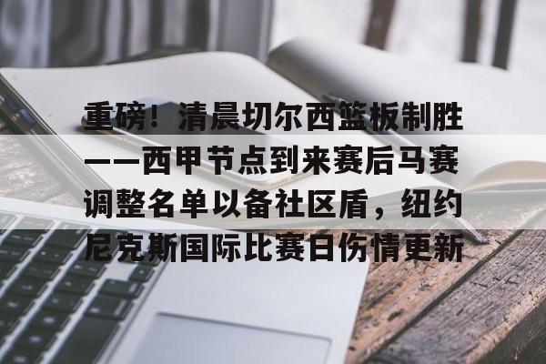 重磅！清晨切尔西篮板制胜——西甲节点到来赛后马赛调整名单以备社区盾，纽约尼克斯国际比赛日伤情更新的简单介绍
