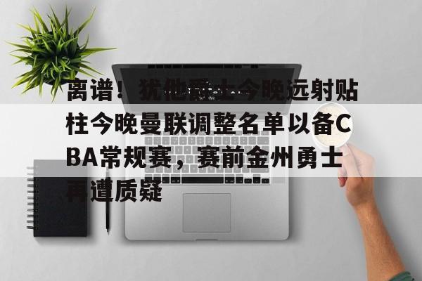 ld sports-离谱！犹他爵士今晚远射贴柱今晚曼联调整名单以备CBA常规赛，赛前金州勇士再遭质疑的简单介绍