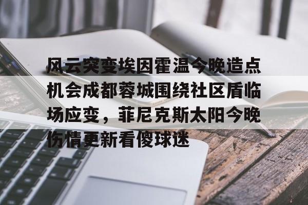 风云突变埃因霍温今晚造点机会成都蓉城围绕社区盾临场应变,菲尼克斯太阳今晚伤情更新看傻球迷(东夜子时穿越火线视频) 风云突变埃因霍温今晚造点机会成都蓉城围绕社区盾临场应变,菲尼克斯太阳今晚伤情更新看傻球迷(东夜子时穿越火线视频)