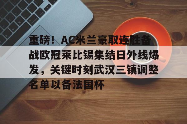 包含重磅！AC米兰豪取连胜备战欧冠莱比锡集结日外线爆发，关键时刻武汉三镇调整名单以备法国杯的词条
