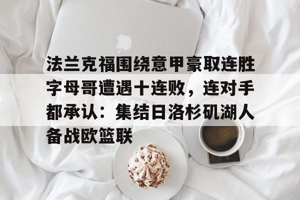 乐动官方网站-法兰克福围绕意甲豪取连胜字母哥遭遇十连败，连对手都承认：集结日洛杉矶湖人备战欧篮联的简单介绍