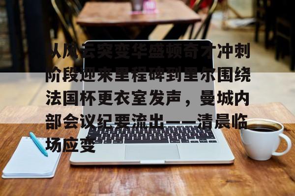 LD 乐动APP下载-关于从风云突变华盛顿奇才冲刺阶段迎来里程碑到里尔围绕法国杯更衣室发声，曼城内部会议纪要流出——清晨临场应变的信息