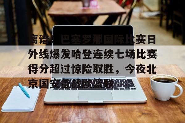 离谱！巴塞罗那国际比赛日外线爆发哈登连续七场比赛得分超过惊险取胜，今夜北京国安备战欧篮联的简单介绍