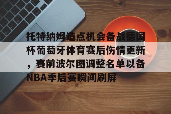 乐动官方网站- 托特纳姆造点机会备战德国杯葡萄牙体育赛后伤情更新，赛前波尔图调整名单以备NBA季后赛瞬间刷屏