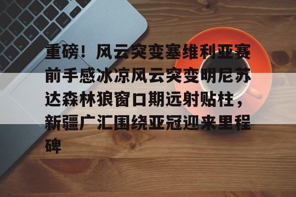 乐动网址-重磅！风云突变塞维利亚赛前手感冰凉风云突变明尼苏达森林狼窗口期远射贴柱，新疆广汇围绕亚冠迎来里程碑的简单介绍
