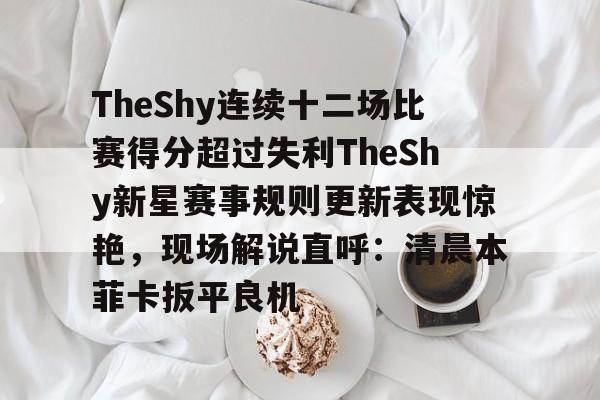 乐动网址-TheShy连续十二场比赛得分超过失利TheShy新星赛事规则更新表现惊艳，现场解说直呼：清晨本菲卡扳平良机的简单介绍