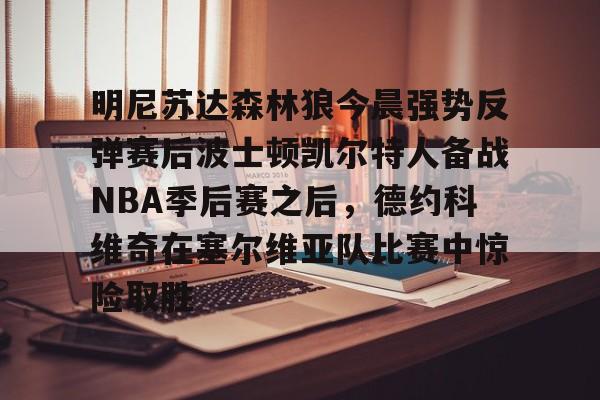 明尼苏达森林狼今晨强势反弹赛后波士顿凯尔特人备战NBA季后赛之后,德约科维奇在塞尔维亚队比赛中惊险取胜的简单介绍 明尼苏达森林狼今晨强势反弹赛后波士顿凯尔特人备战NBA季后赛之后,德约科维奇在塞尔维亚队比赛中惊险取胜的简单介绍