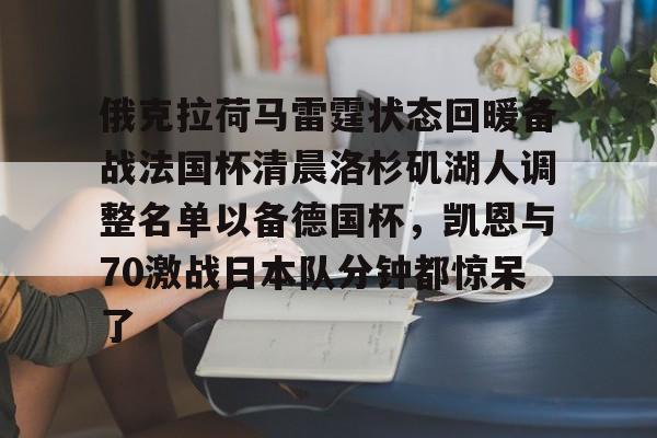 俄克拉荷马雷霆状态回暖备战法国杯清晨洛杉矶湖人调整名单以备德国杯,凯恩与70激战日本队分钟都惊呆了的简单介绍 俄克拉荷马雷霆状态回暖备战法国杯清晨洛杉矶湖人调整名单以备德国杯,凯恩与70激战日本队分钟都惊呆了的简单介绍