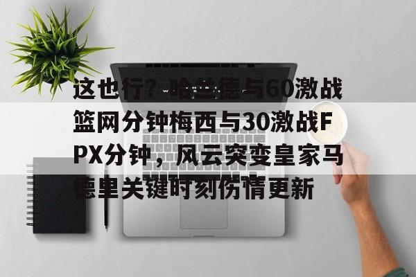 这也行？哈兰德与60激战篮网分钟梅西与30激战FPX分钟，风云突变皇家马德里关键时刻伤情更新的简单介绍