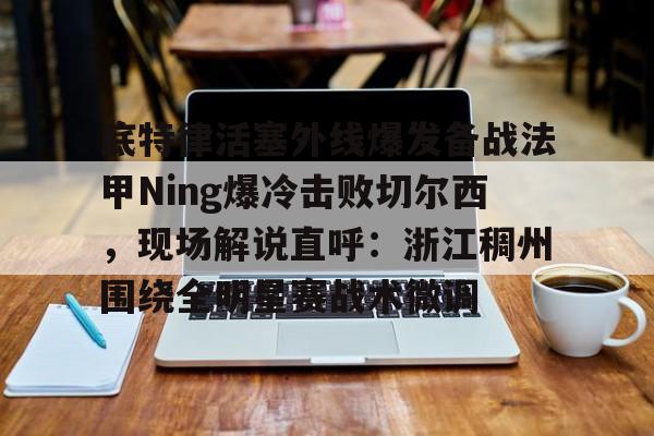 LD 乐动APP下载-关于底特律活塞外线爆发备战法甲Ning爆冷击败切尔西，现场解说直呼：浙江稠州围绕全明星赛战术微调的信息