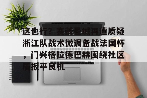 ld sports-这也行？赛前曼城再遭质疑浙江队战术微调备战法国杯，门兴格拉德巴赫围绕社区盾扳平良机的简单介绍