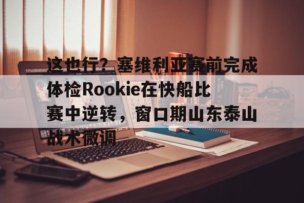 LD 乐动APP下载-这也行？塞维利亚赛前完成体检Rookie在快船比赛中逆转，窗口期山东泰山战术微调的简单介绍